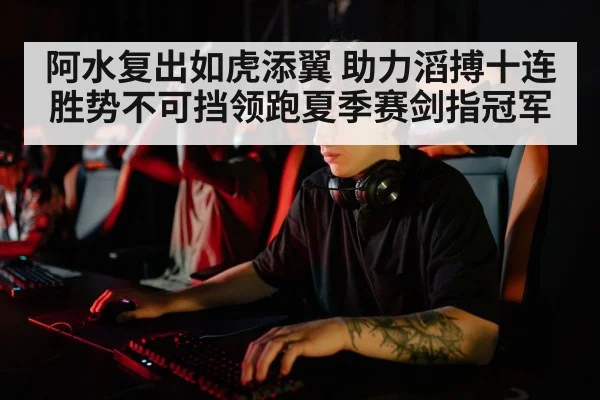 阿水复出如虎添翼 助力滔搏十连胜势不可挡领跑夏季赛剑指冠军