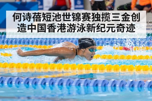 何诗蓓短池世锦赛独揽三金创造中国香港游泳新纪元奇迹