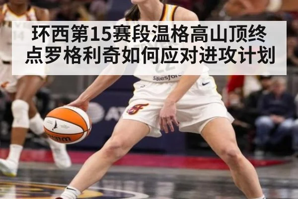 环西第15赛段温格高山顶终点罗格利奇如何应对进攻计划