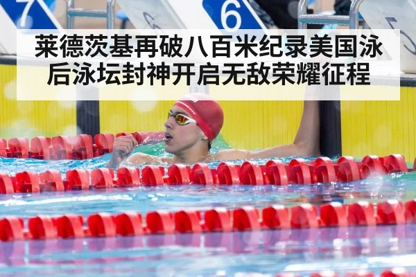 莱德茨基再破八百米纪录美国泳后泳坛封神开启无敌荣耀征程
